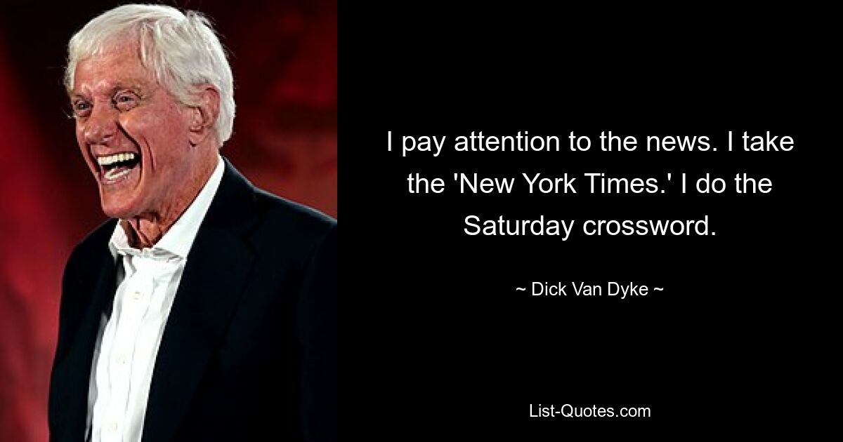 I pay attention to the news. I take the 'New York Times.' I do the Saturday crossword. — © Dick Van Dyke