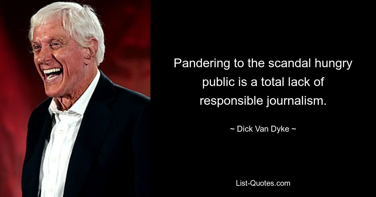 Pandering to the scandal hungry public is a total lack of responsible journalism. — © Dick Van Dyke