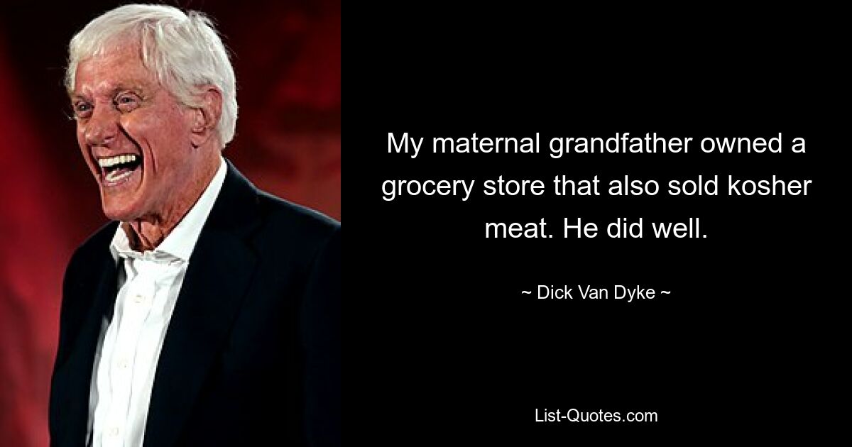 My maternal grandfather owned a grocery store that also sold kosher meat. He did well. — © Dick Van Dyke