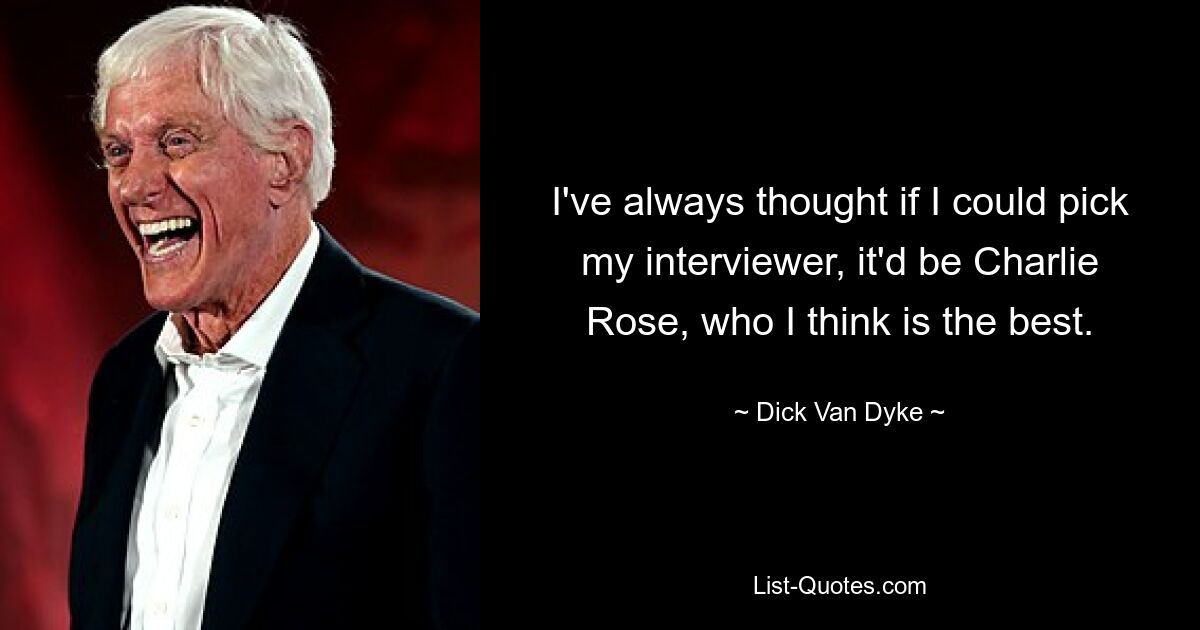 I've always thought if I could pick my interviewer, it'd be Charlie Rose, who I think is the best. — © Dick Van Dyke