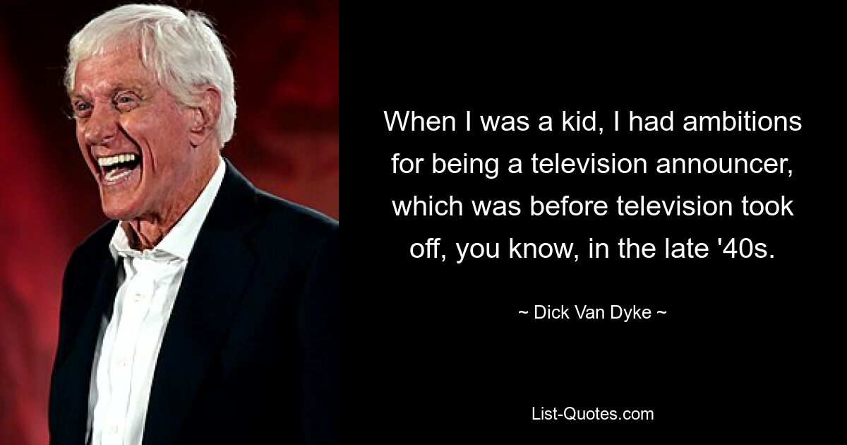 When I was a kid, I had ambitions for being a television announcer, which was before television took off, you know, in the late '40s. — © Dick Van Dyke