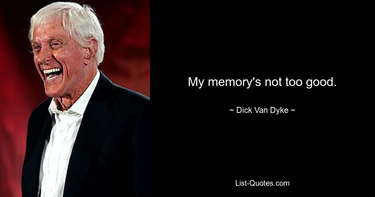 My memory's not too good. — © Dick Van Dyke