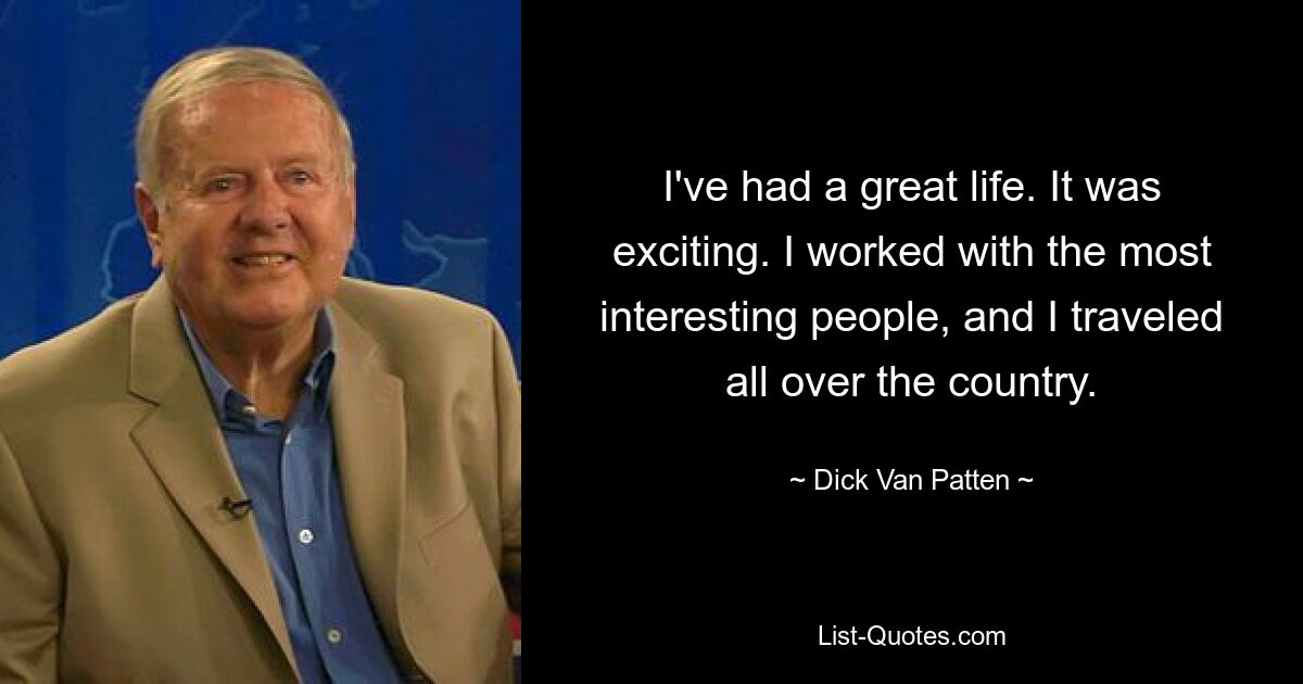 I've had a great life. It was exciting. I worked with the most interesting people, and I traveled all over the country. — © Dick Van Patten