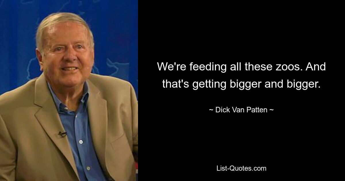 We're feeding all these zoos. And that's getting bigger and bigger. — © Dick Van Patten