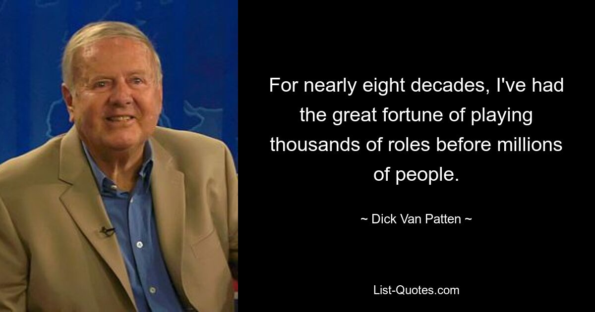 For nearly eight decades, I've had the great fortune of playing thousands of roles before millions of people. — © Dick Van Patten