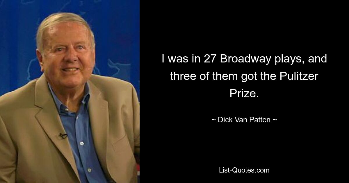 I was in 27 Broadway plays, and three of them got the Pulitzer Prize. — © Dick Van Patten