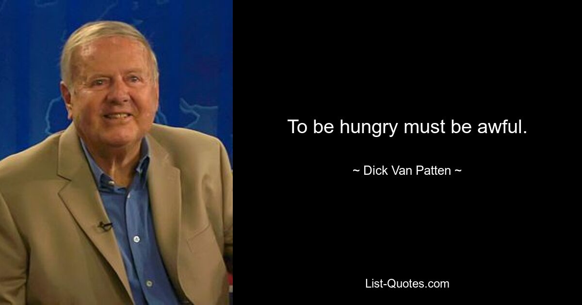 To be hungry must be awful. — © Dick Van Patten