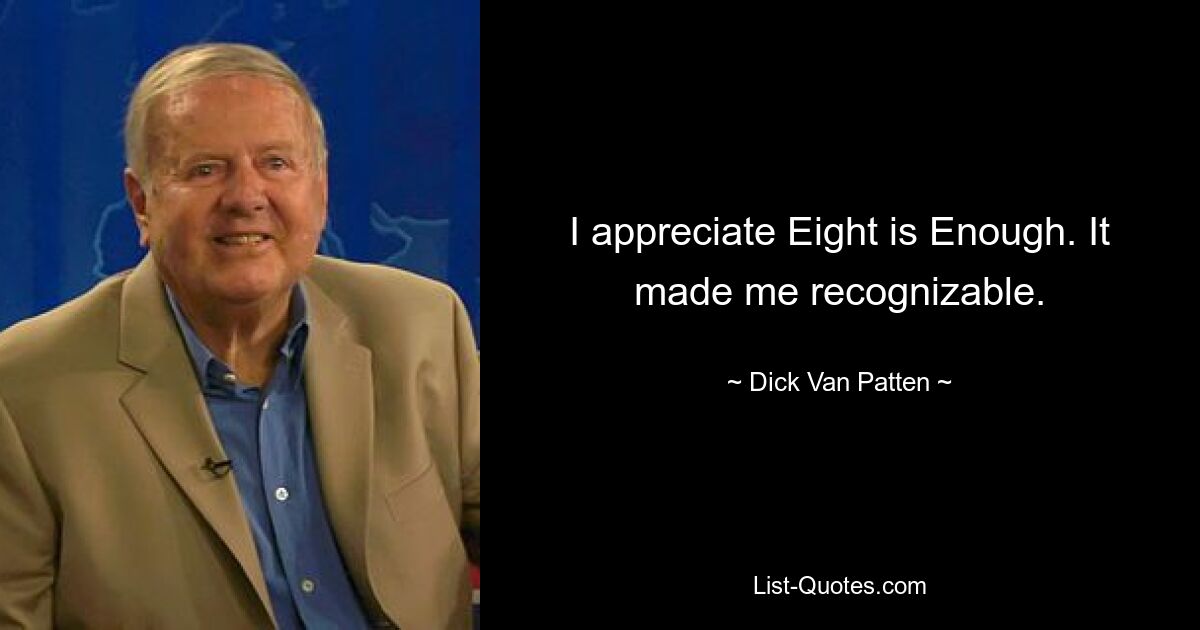 I appreciate Eight is Enough. It made me recognizable. — © Dick Van Patten