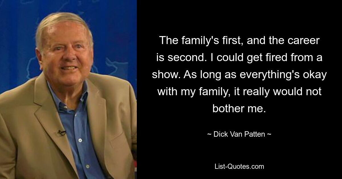 The family's first, and the career is second. I could get fired from a show. As long as everything's okay with my family, it really would not bother me. — © Dick Van Patten