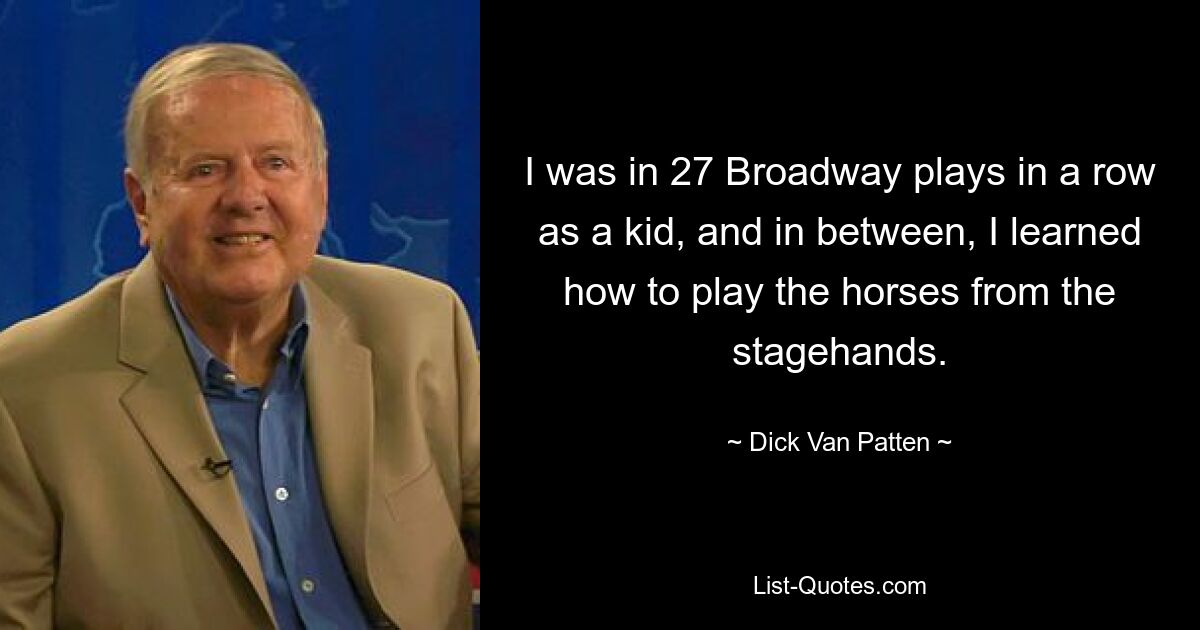 I was in 27 Broadway plays in a row as a kid, and in between, I learned how to play the horses from the stagehands. — © Dick Van Patten