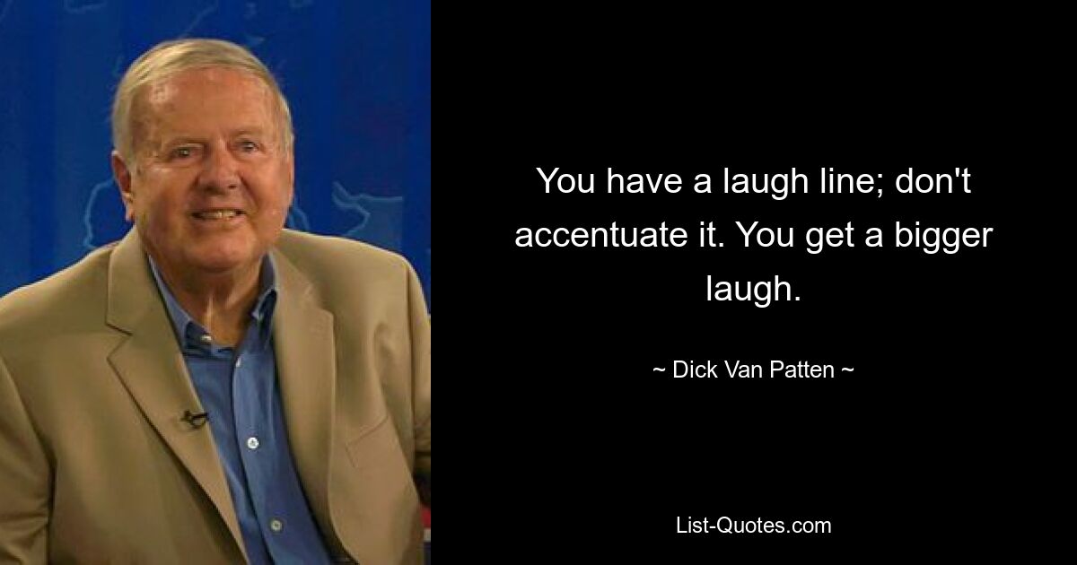 You have a laugh line; don't accentuate it. You get a bigger laugh. — © Dick Van Patten