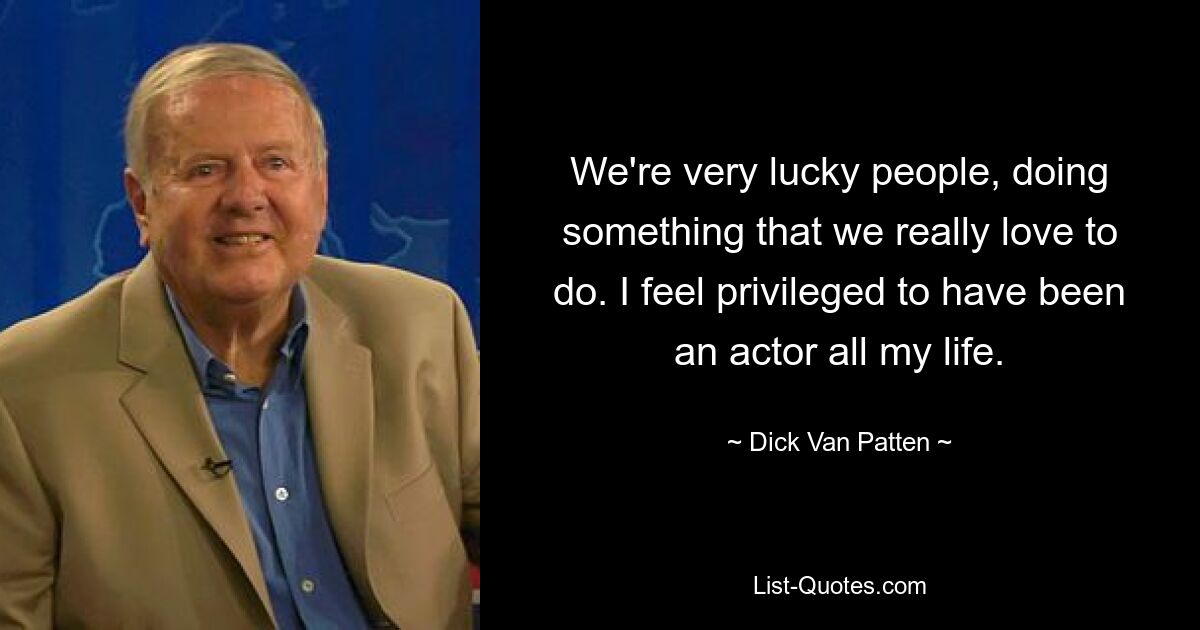 We're very lucky people, doing something that we really love to do. I feel privileged to have been an actor all my life. — © Dick Van Patten