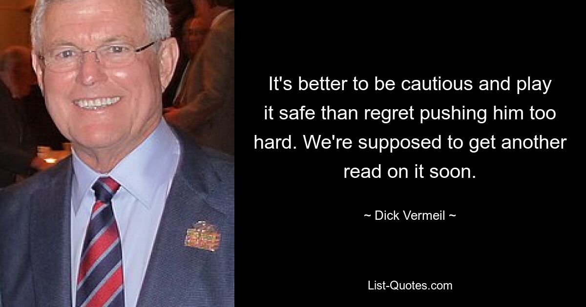 It's better to be cautious and play it safe than regret pushing him too hard. We're supposed to get another read on it soon. — © Dick Vermeil