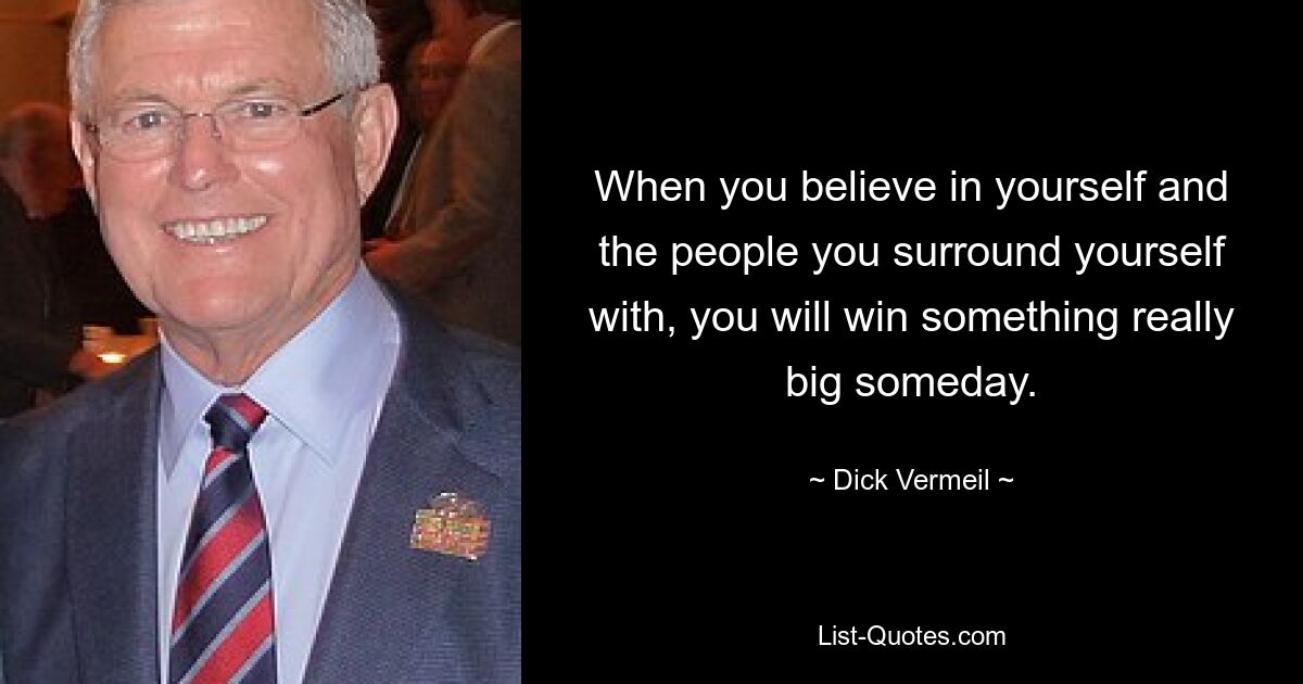 When you believe in yourself and the people you surround yourself with, you will win something really big someday. — © Dick Vermeil