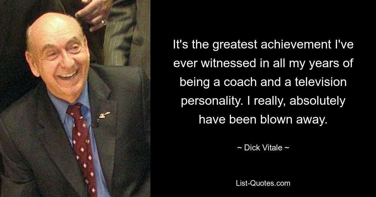 It's the greatest achievement I've ever witnessed in all my years of being a coach and a television personality. I really, absolutely have been blown away. — © Dick Vitale