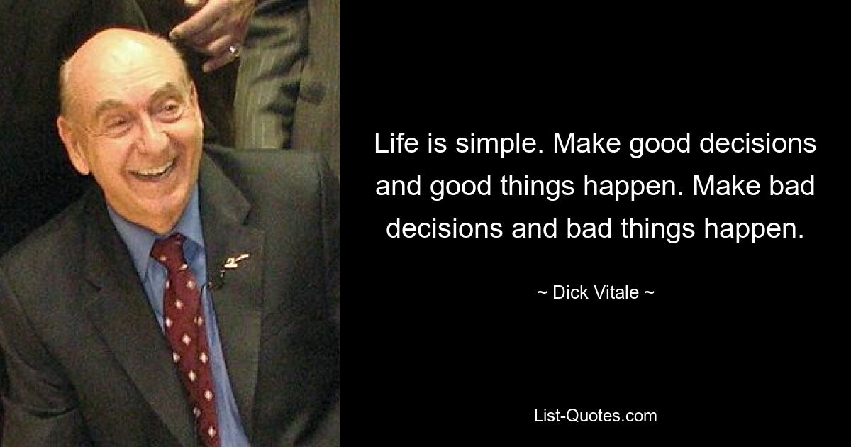 Life is simple. Make good decisions and good things happen. Make bad decisions and bad things happen. — © Dick Vitale