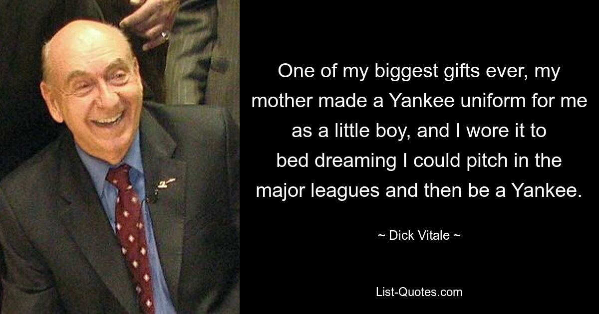 One of my biggest gifts ever, my mother made a Yankee uniform for me as a little boy, and I wore it to bed dreaming I could pitch in the major leagues and then be a Yankee. — © Dick Vitale