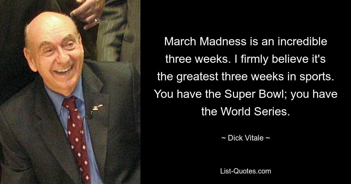 March Madness is an incredible three weeks. I firmly believe it's the greatest three weeks in sports. You have the Super Bowl; you have the World Series. — © Dick Vitale