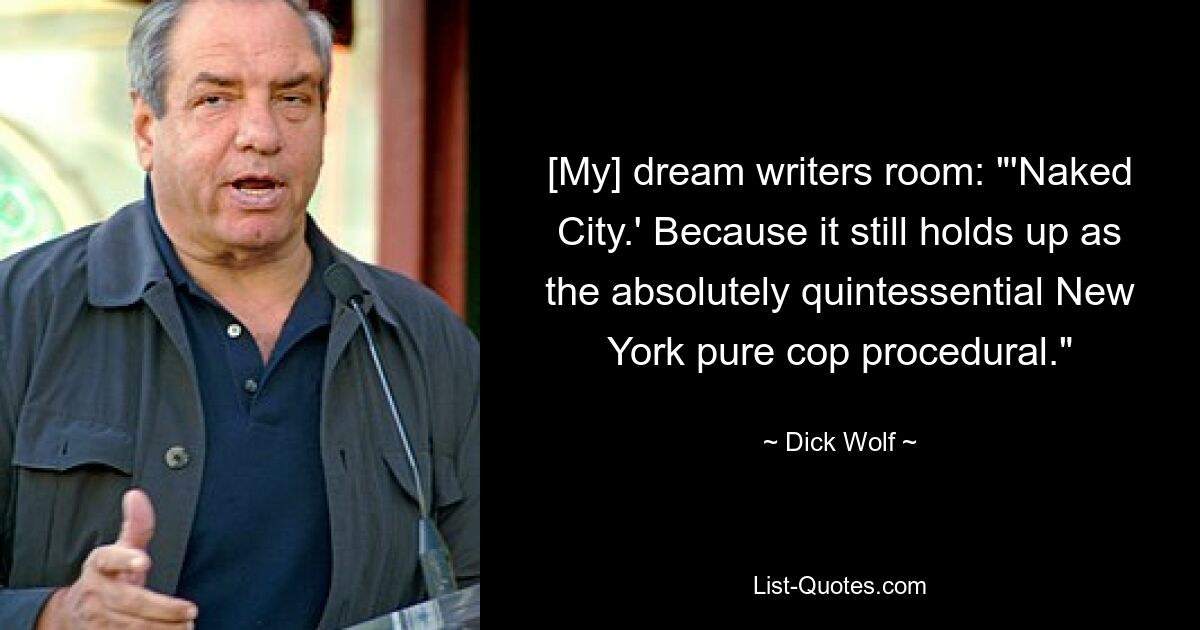 [My] dream writers room: "'Naked City.' Because it still holds up as the absolutely quintessential New York pure cop procedural." — © Dick Wolf