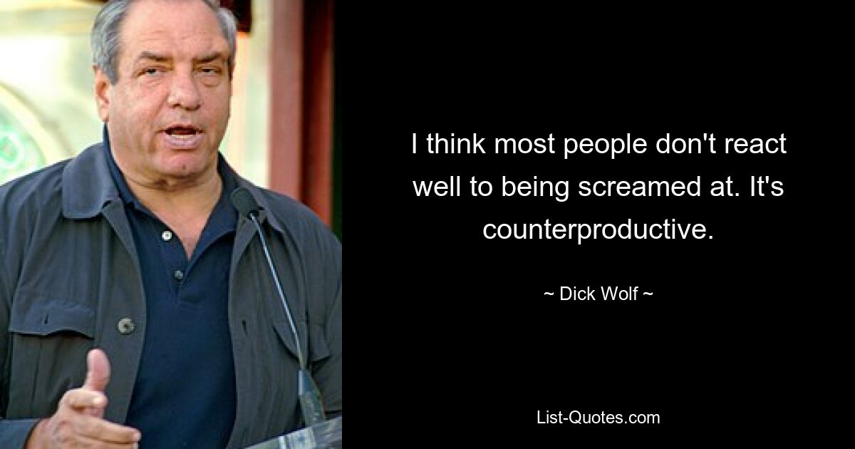 I think most people don't react well to being screamed at. It's counterproductive. — © Dick Wolf