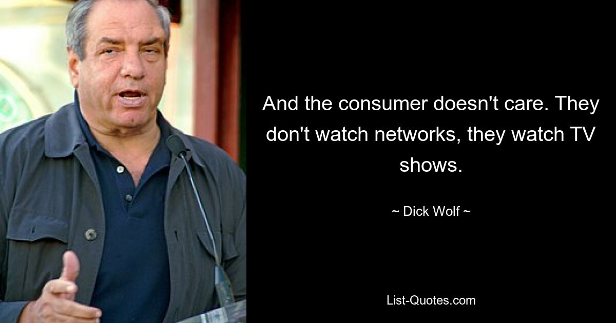 And the consumer doesn't care. They don't watch networks, they watch TV shows. — © Dick Wolf