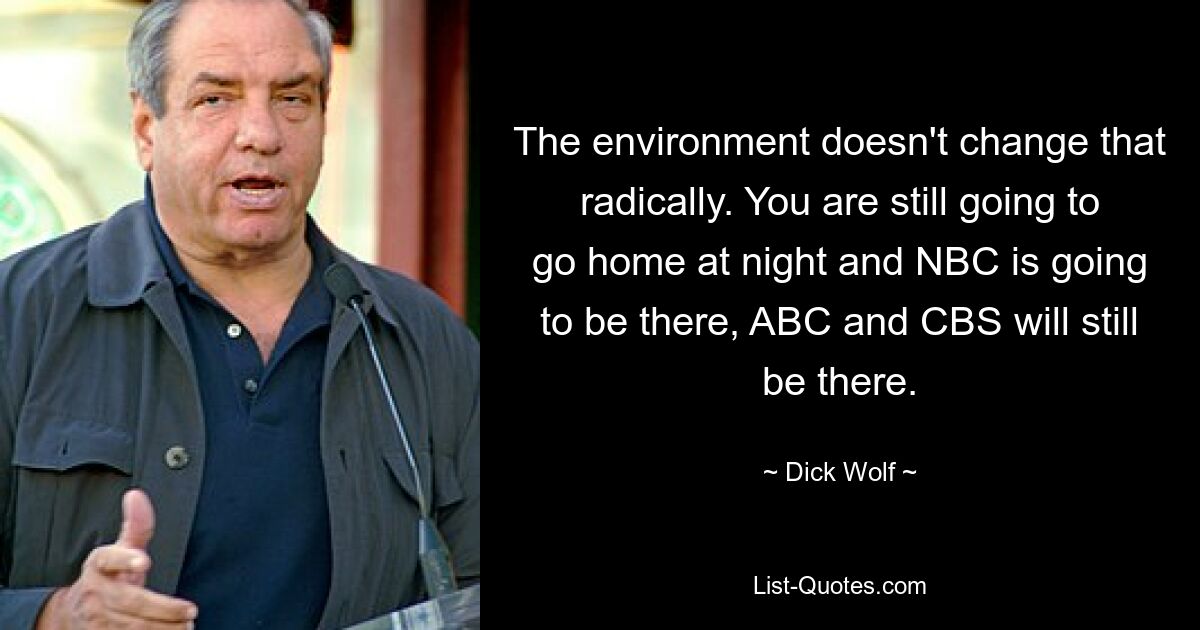 The environment doesn't change that radically. You are still going to go home at night and NBC is going to be there, ABC and CBS will still be there. — © Dick Wolf