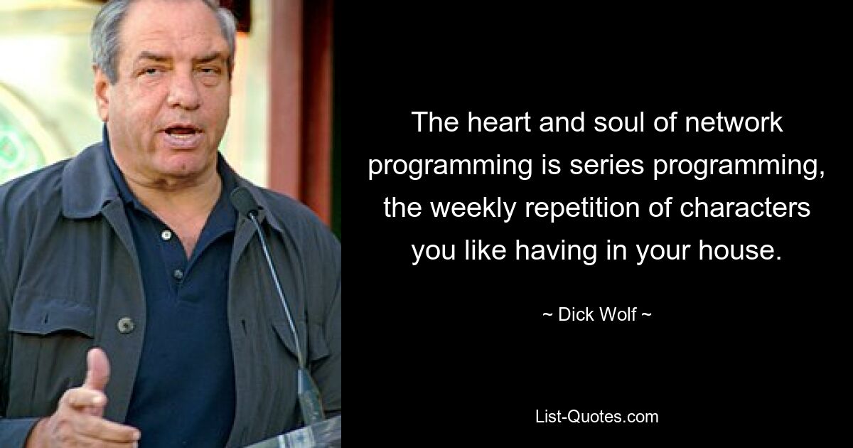 The heart and soul of network programming is series programming, the weekly repetition of characters you like having in your house. — © Dick Wolf