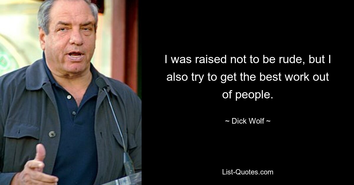 I was raised not to be rude, but I also try to get the best work out of people. — © Dick Wolf