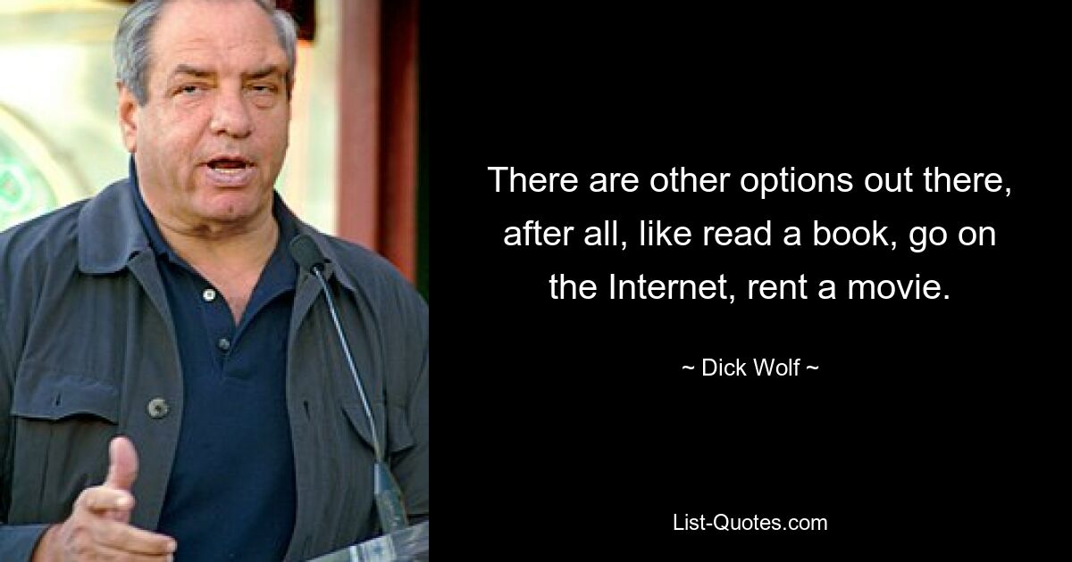 There are other options out there, after all, like read a book, go on the Internet, rent a movie. — © Dick Wolf