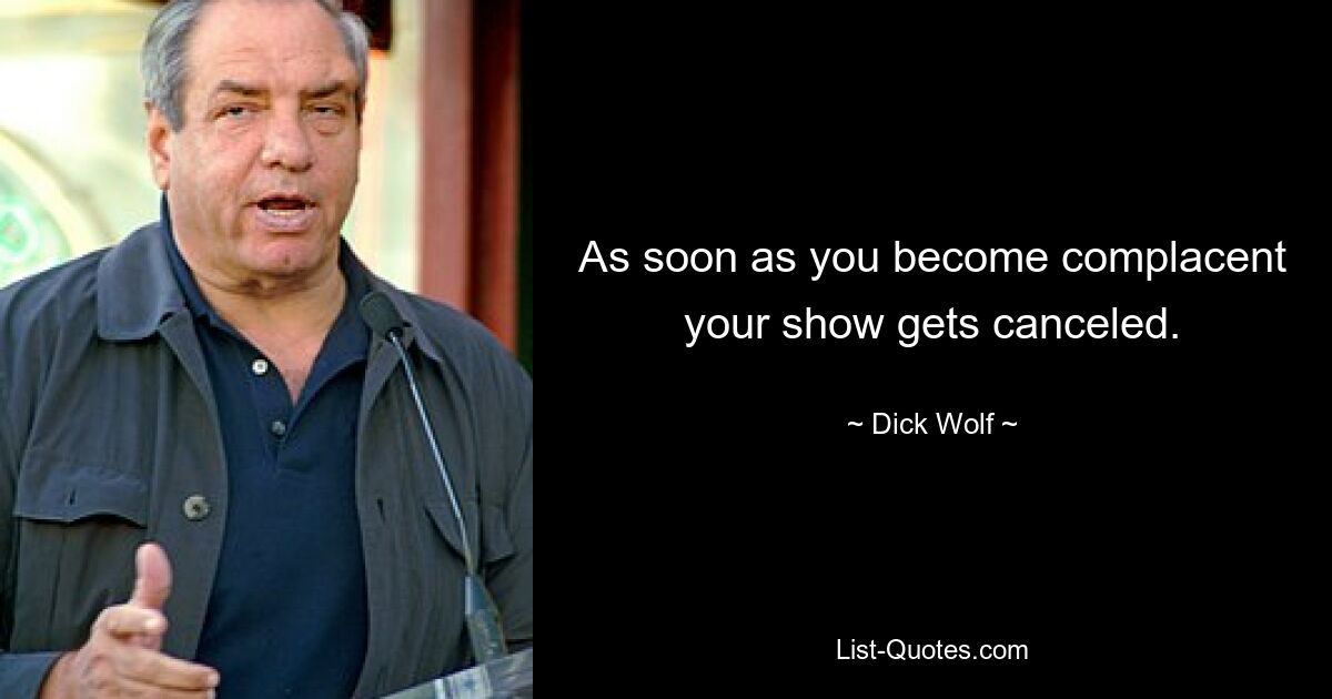 As soon as you become complacent your show gets canceled. — © Dick Wolf