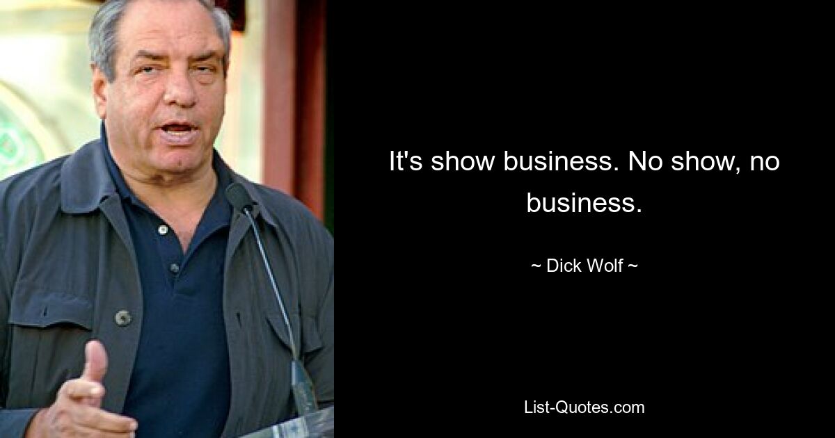 It's show business. No show, no business. — © Dick Wolf