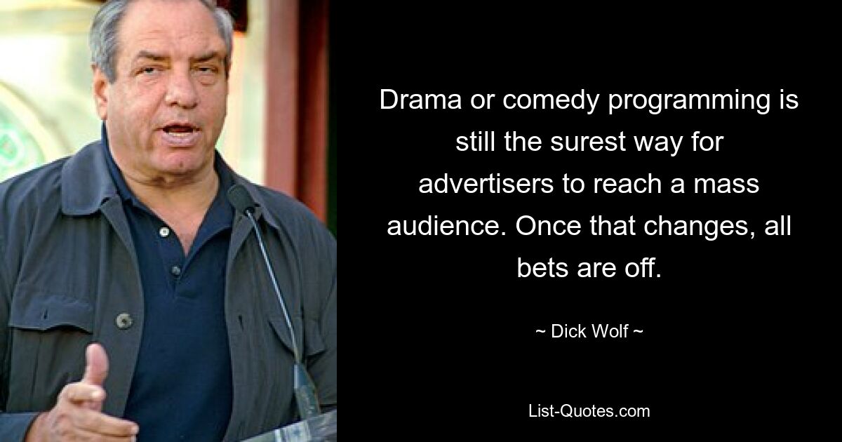 Drama or comedy programming is still the surest way for advertisers to reach a mass audience. Once that changes, all bets are off. — © Dick Wolf