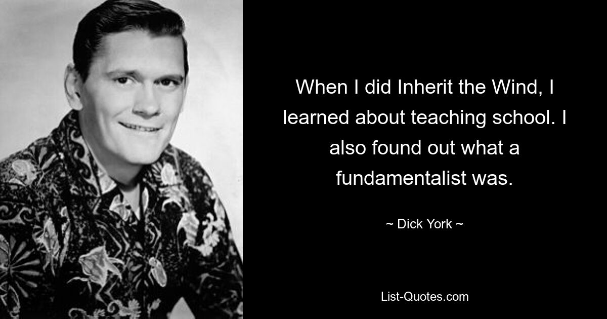 When I did Inherit the Wind, I learned about teaching school. I also found out what a fundamentalist was. — © Dick York