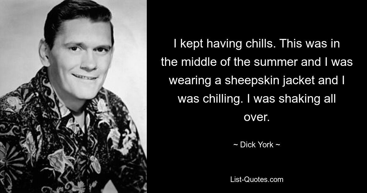 I kept having chills. This was in the middle of the summer and I was wearing a sheepskin jacket and I was chilling. I was shaking all over. — © Dick York