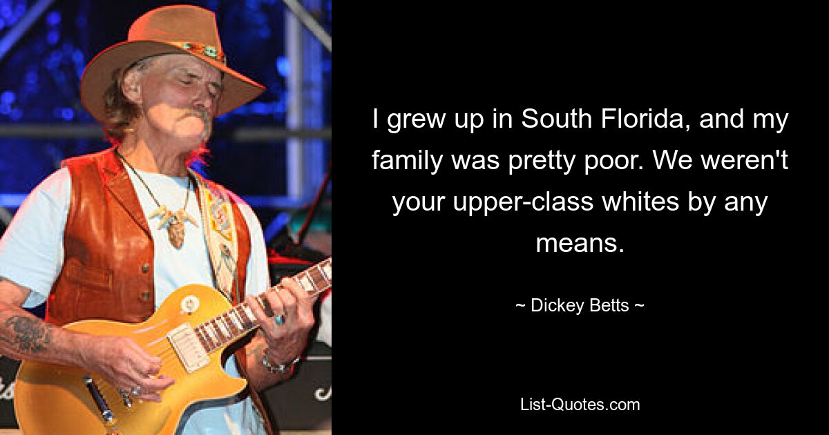 I grew up in South Florida, and my family was pretty poor. We weren't your upper-class whites by any means. — © Dickey Betts