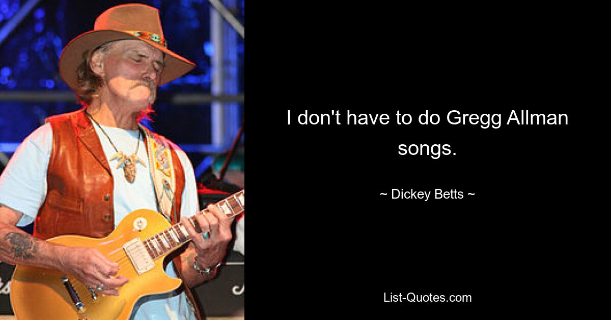 I don't have to do Gregg Allman songs. — © Dickey Betts