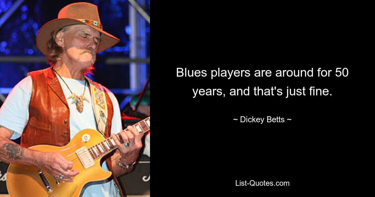 Blues players are around for 50 years, and that's just fine. — © Dickey Betts