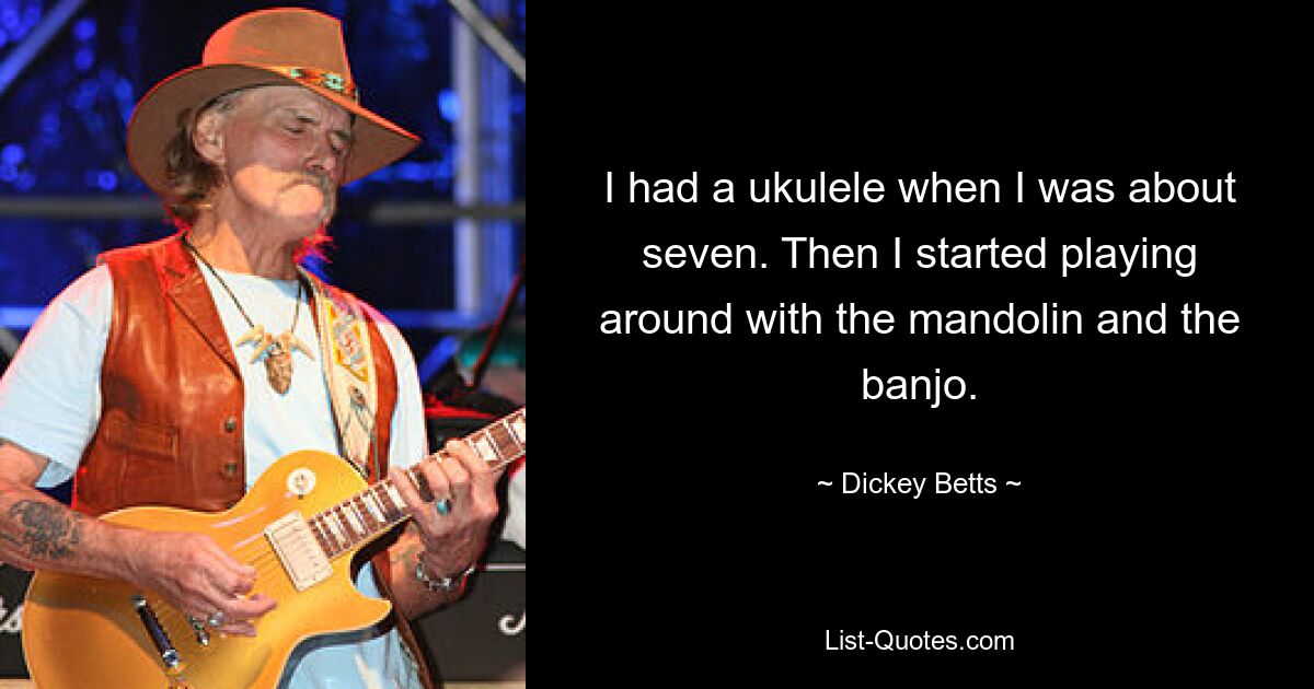 I had a ukulele when I was about seven. Then I started playing around with the mandolin and the banjo. — © Dickey Betts