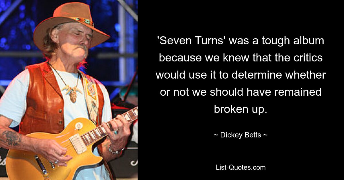 'Seven Turns' was a tough album because we knew that the critics would use it to determine whether or not we should have remained broken up. — © Dickey Betts