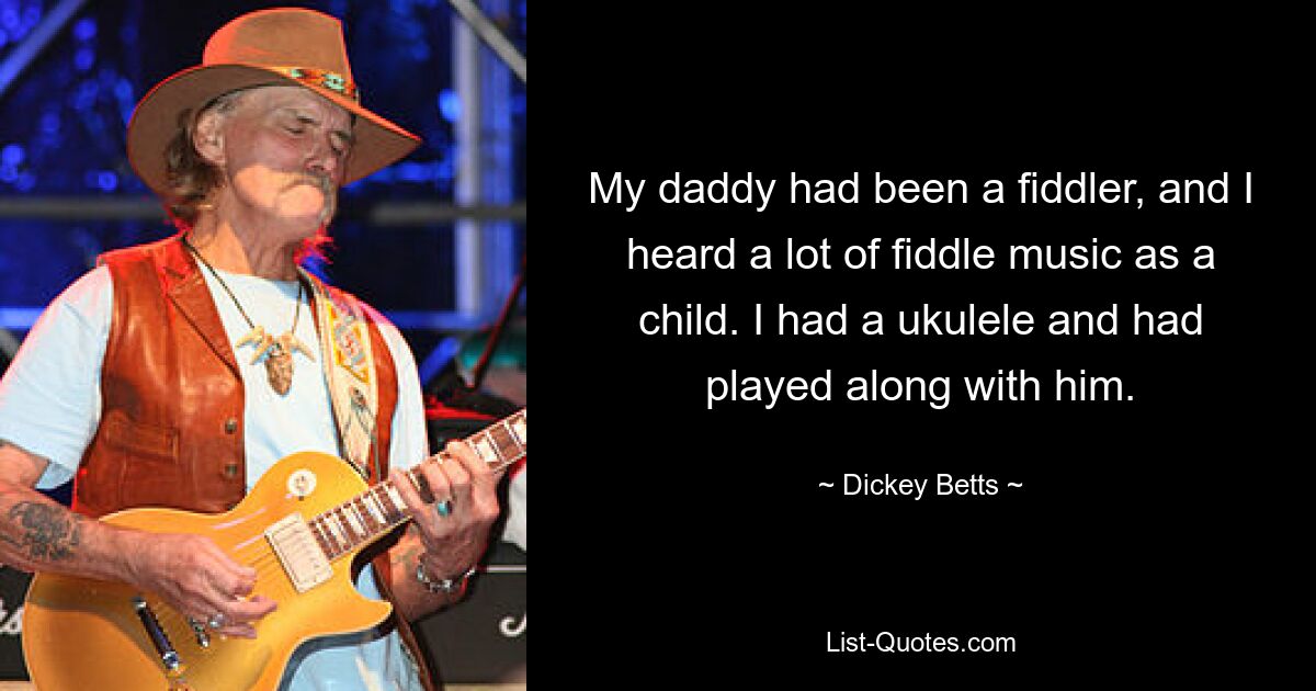 My daddy had been a fiddler, and I heard a lot of fiddle music as a child. I had a ukulele and had played along with him. — © Dickey Betts