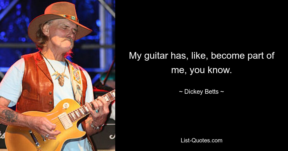 My guitar has, like, become part of me, you know. — © Dickey Betts