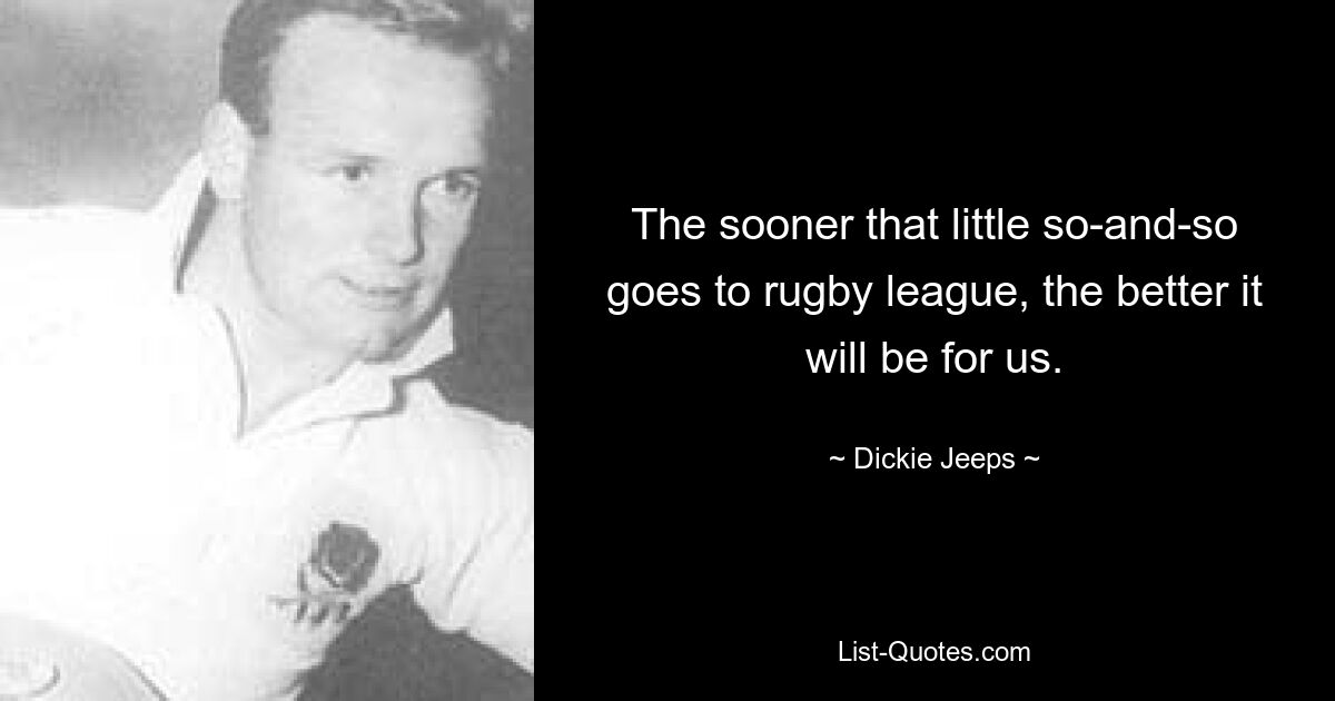 The sooner that little so-and-so goes to rugby league, the better it will be for us. — © Dickie Jeeps