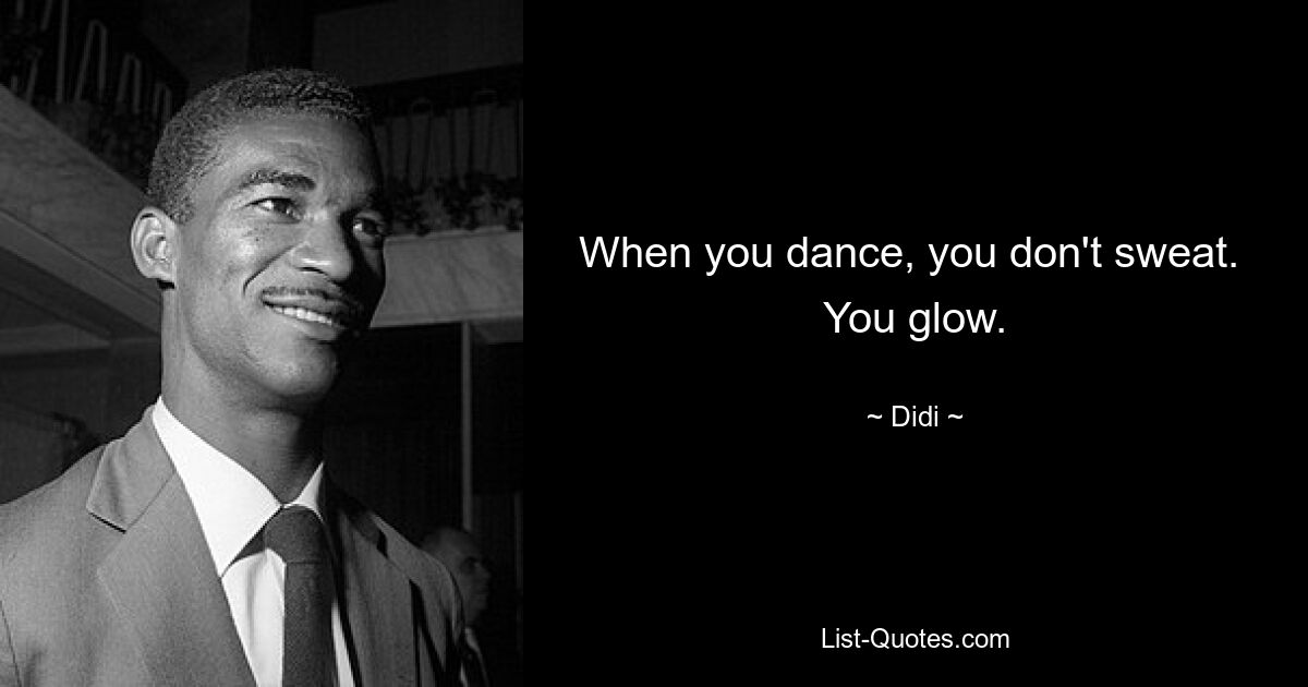 When you dance, you don't sweat.  You glow. — © Didi