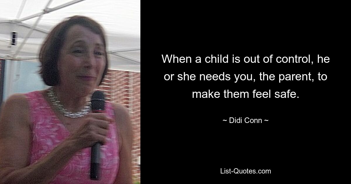 When a child is out of control, he or she needs you, the parent, to make them feel safe. — © Didi Conn