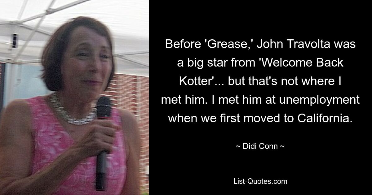 Before 'Grease,' John Travolta was a big star from 'Welcome Back Kotter'... but that's not where I met him. I met him at unemployment when we first moved to California. — © Didi Conn