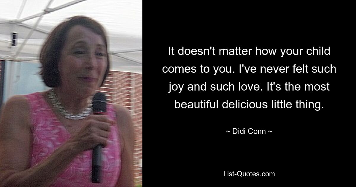 It doesn't matter how your child comes to you. I've never felt such joy and such love. It's the most beautiful delicious little thing. — © Didi Conn