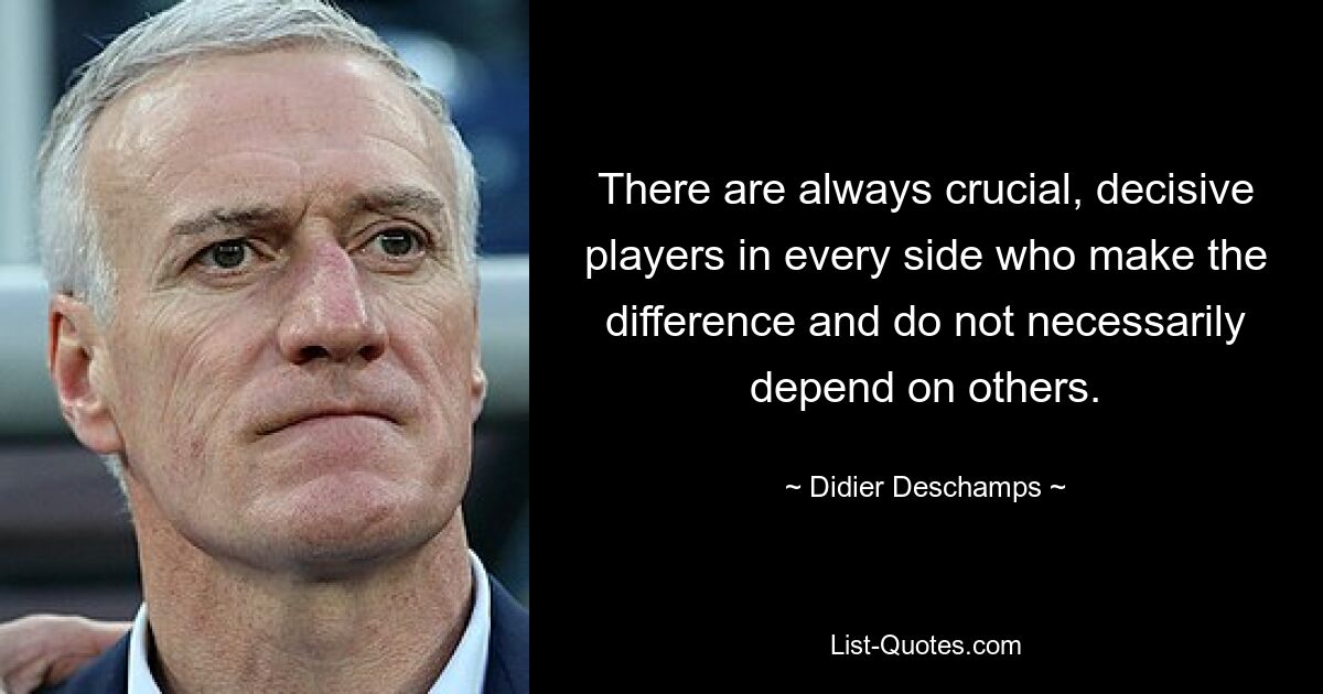 There are always crucial, decisive players in every side who make the difference and do not necessarily depend on others. — © Didier Deschamps