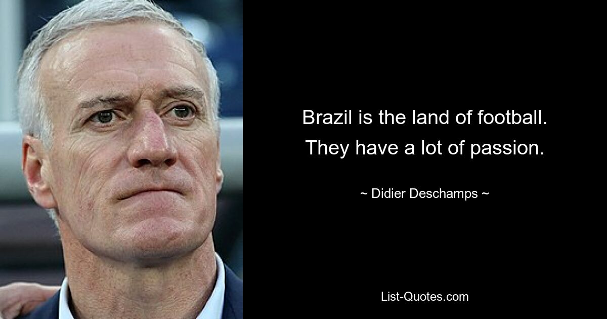 Brazil is the land of football. They have a lot of passion. — © Didier Deschamps