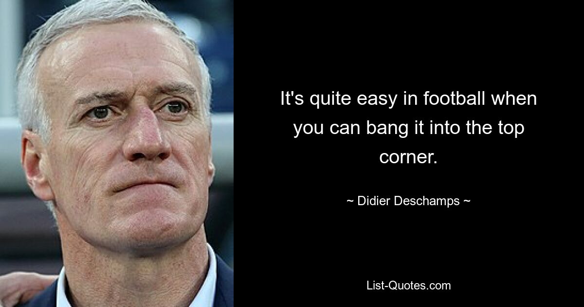 It's quite easy in football when you can bang it into the top corner. — © Didier Deschamps