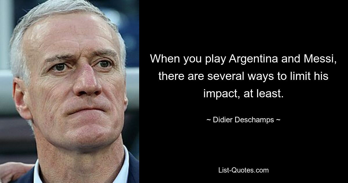 When you play Argentina and Messi, there are several ways to limit his impact, at least. — © Didier Deschamps